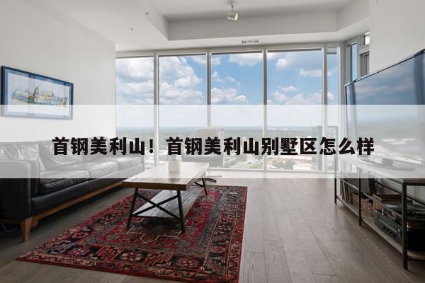 首钢美利山!首钢美利山别墅区怎么样